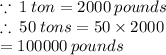 \because \: 1 \: ton  = 2000 \: pounds \\  \therefore \: 50 \: tons = 50 \times 2000  \\ \hspace{45 pt} = 100000 \: pounds