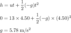 h=ut+\dfrac{1}{2}(-g)t^{2}\\\\0=13 \times 4.50+\dfrac{1}{2}(-g) \times (4.50)^{2}\\\\g = 5.78 \;\rm m/s^{2}