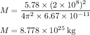 M=\dfrac{5.78 \times (2 \times 10^{8})^{2}}{4 \pi^{2} \times 6.67 \times 10^{-11}}\\\\M = 8.778 \times 10^{25} \;\rm kg