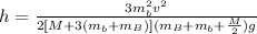 h = \frac{3 m_b^2 v^2 }{2 [M + 3(m_b + m_B) ] ( m_B + m_b + \frac{M}{2} )g }