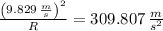 \frac{\left(9.829\,\frac{m}{s}\right)^{2}}{R} = 309.807\,\frac{m}{s^{2}}