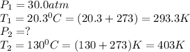 P_1=30.0atm\\T_1=20.3^0C=(20.3+273)=293.3K\\P_2=?\\T_2=130^0C=(130+273)K=403K