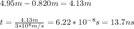4.95m-0.820m=4.13m\\\\t=\frac{4.13m}{3*10^8m/s}=6.22*10^{-8}s=13.7ns