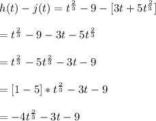 h(t)-j(t)=t^{\frac{2}{3}}-9-[3t+5t^{\frac{2}{3}}]\\\\=t^{\frac{2}{3}}-9-3t-5t^{\frac{2}{3}}\\\\=t^{\frac{2}{3}}-5t^{\frac{2}{3}}-3t-9\\\\=[1-5]*t^{\frac{2}{3}}-3t-9\\\\=-4t^{\frac{2}{3}}-3t-9