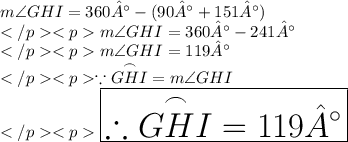 m\angle GHI = 360° - (90° + 151°)\\ m\angle GHI = 360° - 241°\\ m\angle GHI = 119°\\ \because\overset{\frown}{GHI} =m\angle GHI\\ \huge \red{ \boxed{\therefore \overset{\frown}{GHI} =119°}}\\