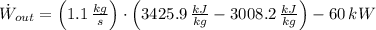 \dot W_{out} = \left(1.1\,\frac{kg}{s}\right)\cdot \left(3425.9\,\frac{kJ}{kg} -3008.2\,\frac{kJ}{kg}\right) - 60\,kW
