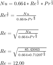 Nu =  0.664*Re^\frac{1}{2} *Pr^\frac{1}{3} \\\\Re^\frac{1}{2} = \frac{Nu}{0.664*Pr^\frac{1}{3}} \\\\\\Re = \sqrt{\frac{Nu}{0.664*Pr^\frac{1}{3}}} \\\\\\Re = \sqrt{\frac{85.43063}{0.664*0.71207^\frac{1}{3}}}\\\\Re = 12.00