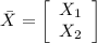 \bar{X} = \left[\begin{array}{ccc}X_{1} \\X_{2} \end{array}\right]