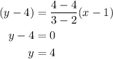 \begin{aligned} (y-4)&=\dfrac{4-4}{3-2}(x-1)\\y-4&=0\\y&=4 \end{aligned}
