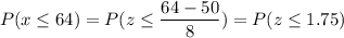 P( x \leq 64) = P( z \leq \displaystyle\frac{64 - 50}{8}) = P(z \leq 1.75)