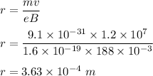 r=\dfrac{mv}{eB}\\\\r=\dfrac{9.1\times 10^{-31}\times 1.2\times 10^7}{1.6\times 10^{-19}\times 188\times 10^{-3}}\\\\r=3.63\times 10^{-4}\ m