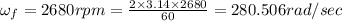 \omega _f=2680rpm=\frac{2\times 3.14\times 2680}{60}=280.506rad/sec