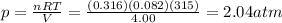 p=\frac{nRT}{V}=\frac{(0.316)(0.082)(315)}{4.00}=2.04 atm
