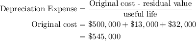 \begin{aligned}\text{Depreciation Expense}&= \frac{\text{Original cost - residual value}}{\text{useful life}}\\\text{Original cost} &= \$500,000 + \$13,000 + \$32,000\\&= \$545,000\end{aligned}