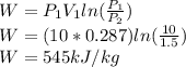 W = P_{1} V_{1}ln(\frac{P_{1} }{P_{2} } )\\ W = (10*0.287)ln(\frac{10}{1.5} )\\W = 545 kJ/kg