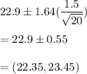 22.9 \pm 1.64(\dfrac{1.5}{\sqrt{20}} )\\\\ = 22.9 \pm 0.55 \\\\= (22.35,23.45)