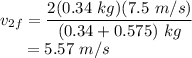 v_{2f} &=& \dfrac{2(0.34~kg)(7.5~m/s)}{(0.34 + 0.575)~kg}\\~~~~~&=& 5.57~m/s