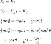 E_0=E_f\\\\K_0=U_g_f+K_f\\\\\frac{1}{2}mv_0^2=mgh_f+\frac{1}{2}mv_0_x^2\\\\\frac{1}{2}mv_0^2=mgh_f+\frac{1}{2}mv_0^2\cos^2\theta\\\\\implies \cos\theta=\sqrt{1-\frac{2gh_f}{v_0^2}}