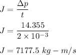 J=\dfrac{\Delta p}{t}\\\\J=\dfrac{14.355}{2\times 10^{-3}}\\\\J=7177.5\ kg-m/s