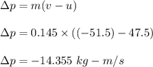 \Delta p=m(v-u)\\\\\Delta p=0.145\times ((-51.5)-47.5)\\\\\Delta p=-14.355\ kg-m/s