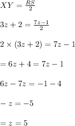 XY = \frac{RS}{2} \\\\3z+ 2 = \frac{7z-1}{2}\\\\2 \times(3z+2) = 7z-1\\\\= 6z+4= 7z-1\\\\6z-7z = -1-4\\\\-z = -5\\\\= z = 5