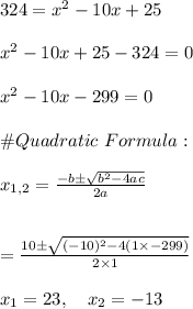 324=x^2-10x+25\\\\x^2-10x+25-324=0\\\\x^2-10x-299=0\\\\\# Quadratic \ Formula:\\\\x_{1,2}=\frac{-b\pm \sqrt{b^2-4ac}}{2a}\\\\\\=\frac{10\pm\sqrt{(-10)^2-4(1\times-299)}}{2\times1}\\\\x_1=23, \ \ \ x_2=-13