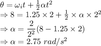 \theta=\omega_it+\frac{1}{2}\alpha t^2\\\Rightarrow 8=1.25\times 2+\frac{1}{2}\times \alpha\times 2^2\\\Rightarrow \alpha=\dfrac{2}{2^2}(8-1.25\times 2)\\\Rightarrow \alpha=2.75\ rad/s^2