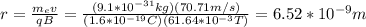 r=\frac{m_ev}{qB}=\frac{(9.1*10^{-31}kg)(70.71m/s)}{(1.6*10^{-19}C)(61.64*10^{-3}T)}=6.52*10^{-9}m