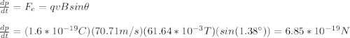 \frac{dp}{dt}=F_e=qvBsin\theta\\\\\frac{dp}{dt}=(1.6*10^{-19}C)(70.71m/s)(61.64*10^{-3}T)(sin(1.38\°))=6.85*10^{-19}N