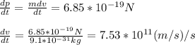 \frac{dp}{dt}=\frac{mdv}{dt}=6.85*10^{-19}N\\\\\frac{dv}{dt}=\frac{6.85*10^{-19}N}{9.1*10^{-31}kg}=7.53*10^{11}(m/s)/s