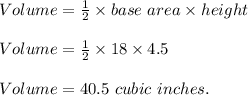 Volume=\frac{1}{2} \times base\ area\times height\\\\Volume=\frac{1}{2} \times 18\times 4.5\\\\Volume=40.5\ cubic\ inches.
