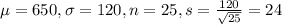 \mu = 650, \sigma = 120, n = 25, s = \frac{120}{\sqrt{25}} = 24
