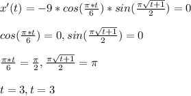 x ' (t) = -9*cos (\frac{\pi *t}{6})*sin (\frac{\pi \sqrt{t + 1} }{2}) = 0\\\\cos (\frac{\pi *t}{6}) = 0 , sin (\frac{\pi \sqrt{t + 1} }{2}) = 0\\\\\frac{\pi *t}{6} = \frac{\pi }{2} , \frac{\pi \sqrt{t + 1} }{2} = \pi  \\\\t = 3 , t = 3