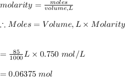 molarity=\frac{moles}{volume, L}\\\\\therefore Moles=Volume, L\times Molarity\\\\\\=\frac{85}{1000}L\times 0.750\ mol/L\\\\=0.06375\ mol