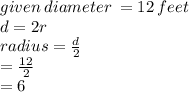 given \: diameter \:  = 12 \:  feet \\ d = 2r \\ radius =  \frac{d}{2}  \\  =  \frac{12}{2}  \\  = 6