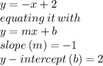 y =  - x + 2 \\ equating \: it \: with \\ y = mx + b \\ slope \: (m) =  - 1 \\ y - intercept \: (b) = 2