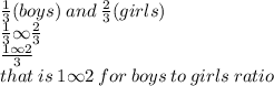 \frac{1}{3} (boys) \: and \:  \frac{2}{3} (girls) \\  \frac{1}{3}  \infty  \frac{2}{3}  \\  \frac{1 \infty 2}{3}  \\ that \: is \: 1 \infty 2 \: for \: boys \: to \: girls \: ratio