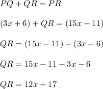 PQ + QR = PR\\\\(3x+6)+QR=(15x-11)\\\\QR=(15x-11)-(3x+6)\\\\QR=15x-11-3x-6\\\\QR=12x-17\\