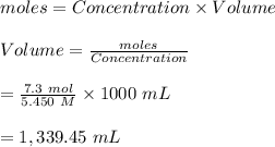 moles=Concentration \times Volume\\\\Volume=\frac{moles}{Concentration}\\\\=\frac{7.3\ mol}{5.450\ M}\times 1000\ mL\\\\=1,339.45\ mL