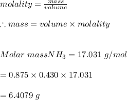 molality=\frac{mass}{volume}\\\\\therefore mass=volume \times molality\\\\\\Molar \ mass NH_3=17.031\ g/mol\\\\=0.875\times 0.430\times 17.031\\\\=6.4079\ g