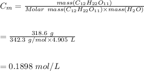 C_m=\frac{mass(C_{12}H_{22}O_{11})}{Molar \ mass(C_{12}H_{22}O_{11})\times mass(H_2O)}\\\\\\=\frac{318.6\ g}{342.3\ g/mol\times 4.905\ L}\\\\\\=0.1898\ mol/L