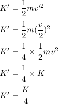 K'=\dfrac{1}{2}mv'^2\\\\K'=\dfrac{1}{2}m(\dfrac{v}{2})^2\\\\K'=\dfrac{1}{4}\times \dfrac{1}{2}mv^2\\\\K'=\dfrac{1}{4}\times K\\\\K'=\dfrac{K}{4}