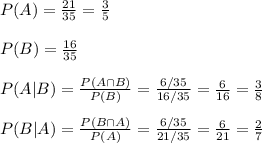 P(A)=\frac{21}{35}=\frac{3}{5} \\\\P(B)=\frac{16}{35}\\\\P(A|B)=\frac{P(A\cap B)}{P(B)}= \frac{6/35}{16/35} =\frac{6}{16}=\frac{3}{8} \\\\P(B|A)=\frac{P(B\cap A)}{P(A)}= \frac{6/35}{21/35} =\frac{6}{21}=\frac{2}{7}