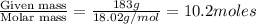 \frac{\text{Given mass}}{\text {Molar mass}}=\frac{183g}{18.02g/mol}=10.2moles