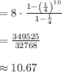 =8\cdot \frac{1-\left(\frac{1}{4}\right)^{10}}{1-\frac{1}{4}}\\\\=\frac{349525}{32768}\\\\\approx 10.67