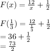 F(x)= \frac{12}{x}  + \frac{1}{2}\\\\F(\frac{1}{3} )= \frac{12}{\frac{1}{3}}  + \frac{1}{2}\\=36+\frac{1}{2}\\ =\frac{73}{2}