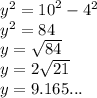 {y}^{2}  =  {10}^{2}  -  {4}^{2}  \\  {y}^{2}  = 84 \\ y =  \sqrt{84}  \\ y = 2 \sqrt{21}  \\ y = 9.165...