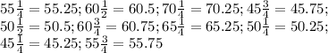 55 \frac{1}{4}  = 55.25;60 \frac{1}{2}  = 60.5;70 \frac{1}{4}  = 70.25;45 \frac{3}{4}  = 45.75; \\ 50 \frac{1}{2}  = 50.5;60 \frac{3}{4}  = 60.75;65 \frac{1}{4}  = 65.25;50 \frac{1}{4}  = 50.25; \\ 45 \frac{1}{4}  = 45.25;55 \frac{3}{4}  = 55.75