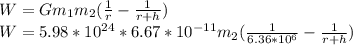 W = Gm_{1} m_{2} (\frac{1}{r} - \frac{1}{r+h} )\\W = 5.98 * 10^{24} *6.67 * 10^{-11} m_{2} (\frac{1}{6.36*10^{6} } - \frac{1}{r+h} )\\