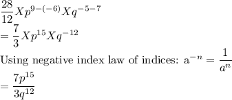 \dfrac{28 }{12} Xp^{9-(-6)}Xq^{-5-7}\\=\dfrac{7}{3}Xp^{15}Xq^{-12}\\$Using negative index law of indices: a^{-n}=\dfrac{1}{a^n} \\=\dfrac{7p^{15}}{3q^{12}}